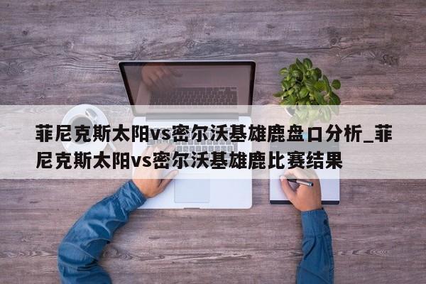 菲尼克斯太阳vs密尔沃基雄鹿盘口分析_菲尼克斯太阳vs密尔沃基雄鹿比赛结果