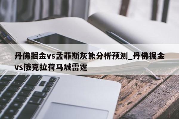 丹佛掘金vs孟菲斯灰熊分析预测_丹佛掘金vs俄克拉荷马城雷霆