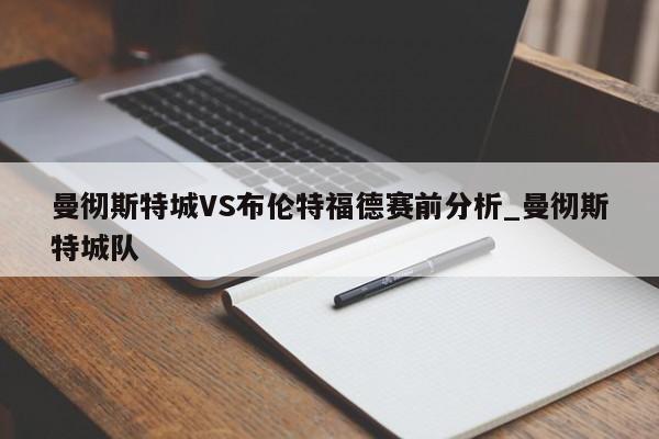 曼彻斯特城VS布伦特福德赛前分析_曼彻斯特城队