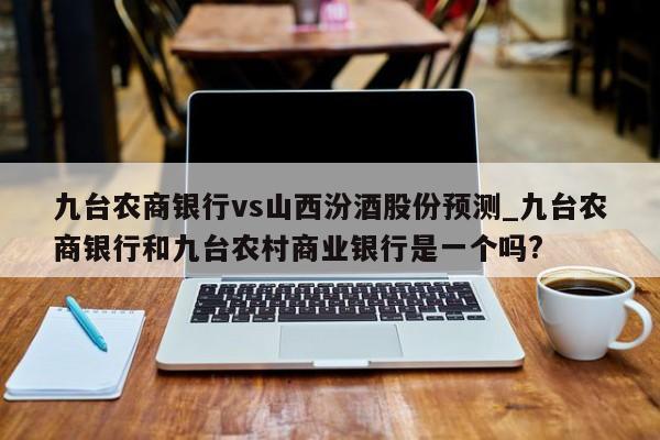 九台农商银行vs山西汾酒股份预测_九台农商银行和九台农村商业银行是一个吗?