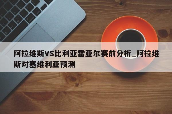 阿拉维斯VS比利亚雷亚尔赛前分析_阿拉维斯对塞维利亚预测