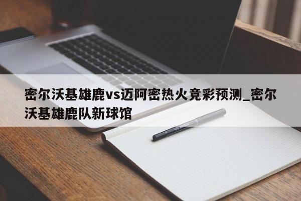 密尔沃基雄鹿vs迈阿密热火竞彩预测_密尔沃基雄鹿队新球馆