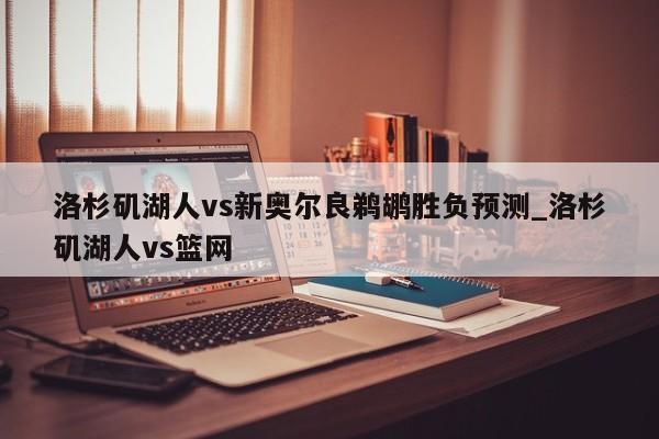 洛杉矶湖人vs新奥尔良鹈鹕胜负预测_洛杉矶湖人vs篮网