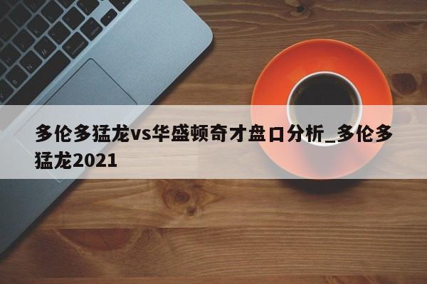 多伦多猛龙vs华盛顿奇才盘口分析_多伦多猛龙2021