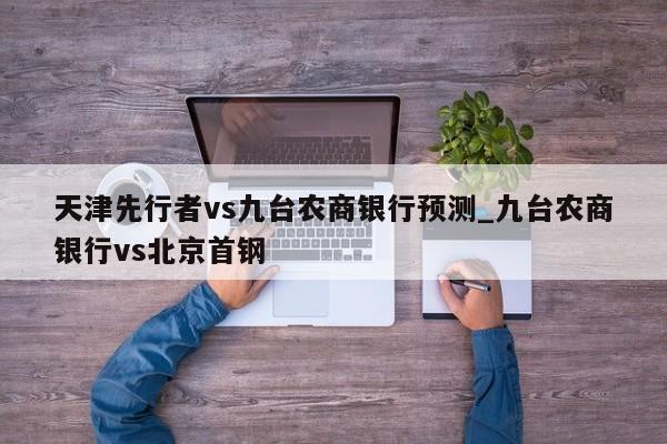 天津先行者vs九台农商银行预测_九台农商银行vs北京首钢