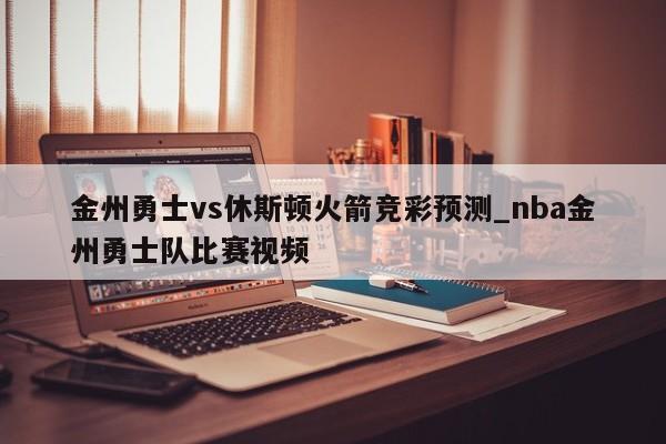 金州勇士vs休斯顿火箭竞彩预测_nba金州勇士队比赛视频