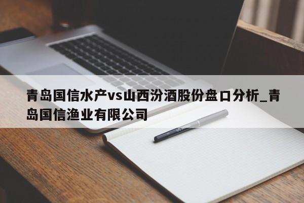 青岛国信水产vs山西汾酒股份盘口分析_青岛国信渔业有限公司