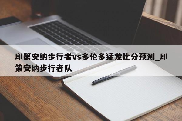 印第安纳步行者vs多伦多猛龙比分预测_印第安纳步行者队