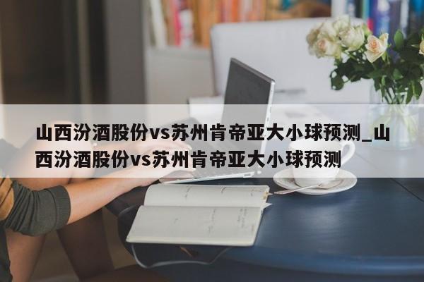 山西汾酒股份vs苏州肯帝亚大小球预测_山西汾酒股份vs苏州肯帝亚大小球预测