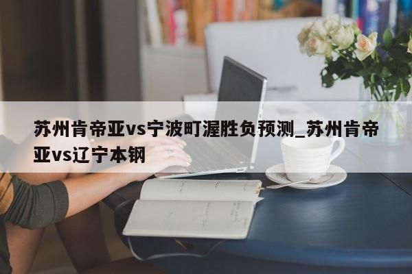 苏州肯帝亚vs宁波町渥胜负预测_苏州肯帝亚vs辽宁本钢