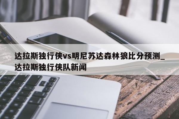 达拉斯独行侠vs明尼苏达森林狼比分预测_达拉斯独行侠队新闻