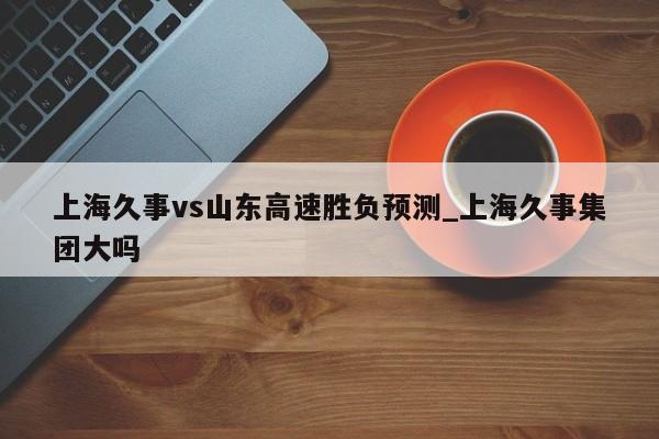 上海久事vs山东高速胜负预测_上海久事集团大吗