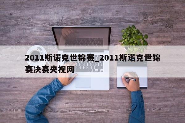 2011斯诺克世锦赛_2011斯诺克世锦赛决赛央视网