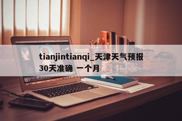 tianjintianqi_天津天气预报30天准确 一个月