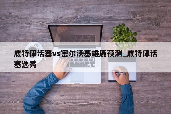 底特律活塞vs密尔沃基雄鹿预测_底特律活塞选秀