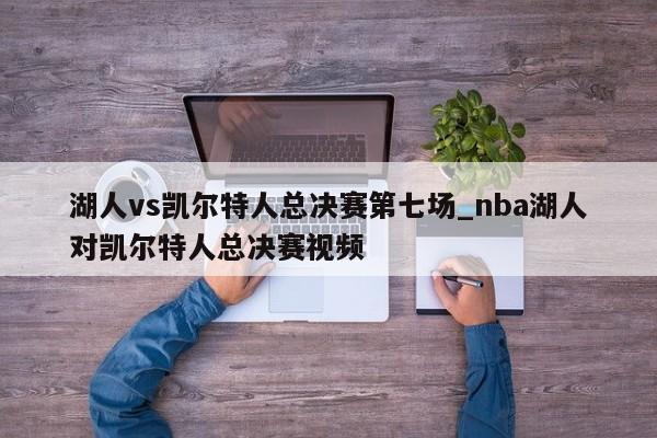 湖人vs凯尔特人总决赛第七场_nba湖人对凯尔特人总决赛视频