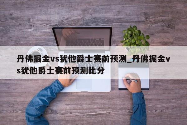 丹佛掘金vs犹他爵士赛前预测_丹佛掘金vs犹他爵士赛前预测比分