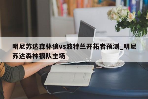 明尼苏达森林狼vs波特兰开拓者预测_明尼苏达森林狼队主场