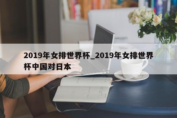 2019年女排世界杯_2019年女排世界杯中国对日本