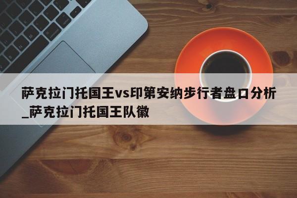 萨克拉门托国王vs印第安纳步行者盘口分析_萨克拉门托国王队徽