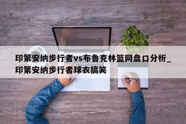 印第安纳步行者vs布鲁克林篮网盘口分析_印第安纳步行者球衣搞笑