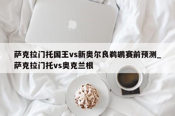 萨克拉门托国王vs新奥尔良鹈鹕赛前预测_萨克拉门托vs奥克兰根