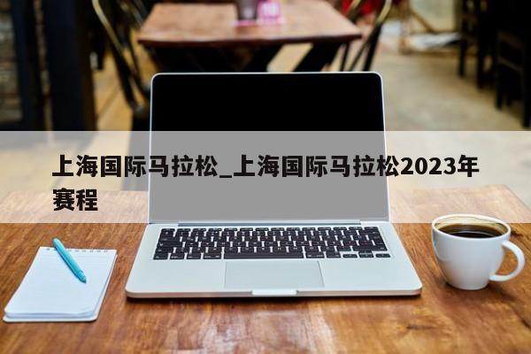 上海国际马拉松_上海国际马拉松2023年赛程