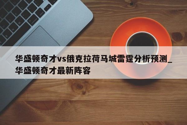 华盛顿奇才vs俄克拉荷马城雷霆分析预测_华盛顿奇才最新阵容