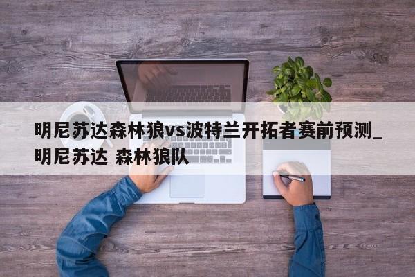 明尼苏达森林狼vs波特兰开拓者赛前预测_明尼苏达 森林狼队