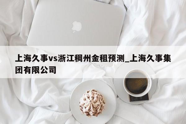 上海久事vs浙江稠州金租预测_上海久事集团有限公司