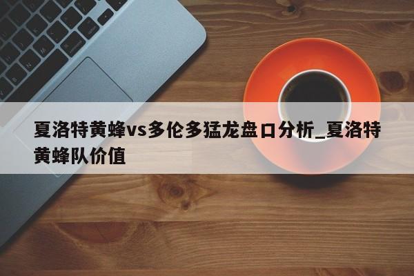 夏洛特黄蜂vs多伦多猛龙盘口分析_夏洛特黄蜂队价值