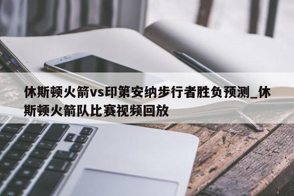 休斯顿火箭vs印第安纳步行者胜负预测_休斯顿火箭队比赛视频回放