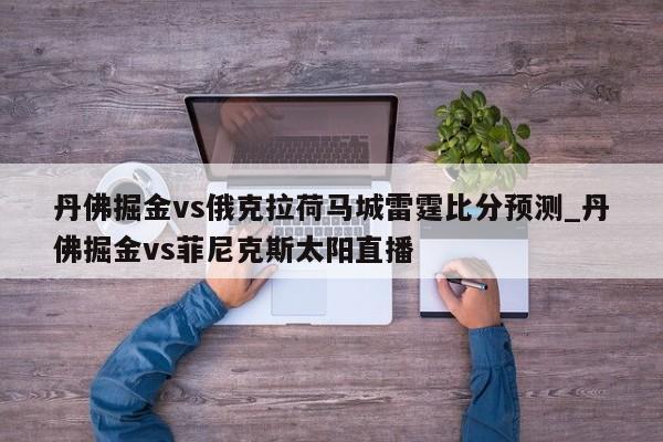 丹佛掘金vs俄克拉荷马城雷霆比分预测_丹佛掘金vs菲尼克斯太阳直播