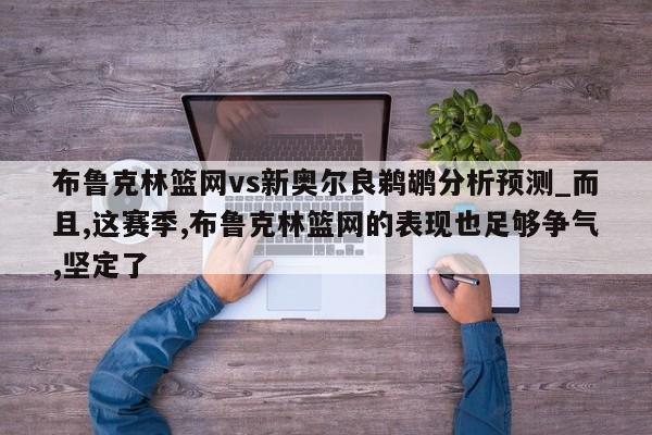 布鲁克林篮网vs新奥尔良鹈鹕分析预测_而且,这赛季,布鲁克林篮网的表现也足够争气,坚定了