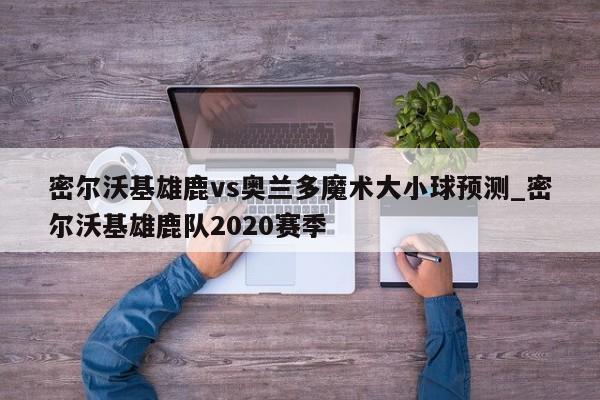 密尔沃基雄鹿vs奥兰多魔术大小球预测_密尔沃基雄鹿队2020赛季