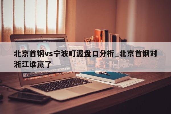 北京首钢vs宁波町渥盘口分析_北京首钢对浙江谁赢了