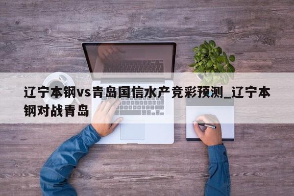 辽宁本钢vs青岛国信水产竞彩预测_辽宁本钢对战青岛