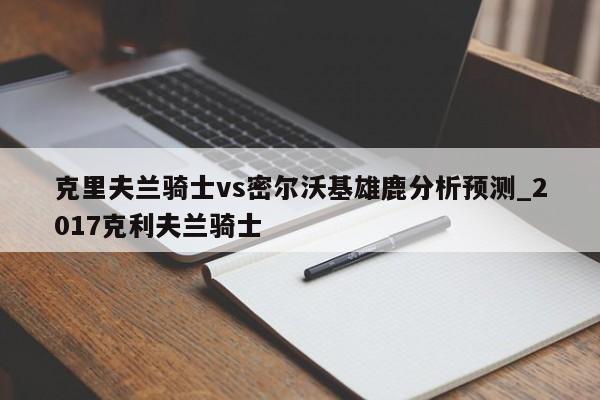 克里夫兰骑士vs密尔沃基雄鹿分析预测_2017克利夫兰骑士