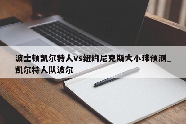 波士顿凯尔特人vs纽约尼克斯大小球预测_凯尔特人队波尔