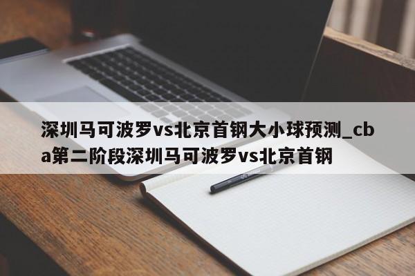 深圳马可波罗vs北京首钢大小球预测_cba第二阶段深圳马可波罗vs北京首钢