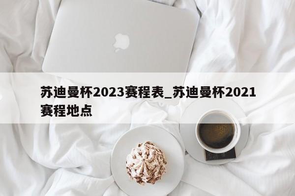 苏迪曼杯2023赛程表_苏迪曼杯2021赛程地点