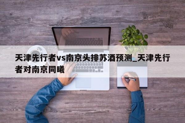 天津先行者vs南京头排苏酒预测_天津先行者对南京同曦