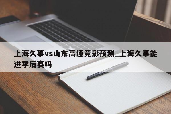 上海久事vs山东高速竞彩预测_上海久事能进季后赛吗