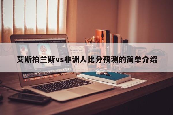 艾斯柏兰斯vs非洲人比分预测的简单介绍