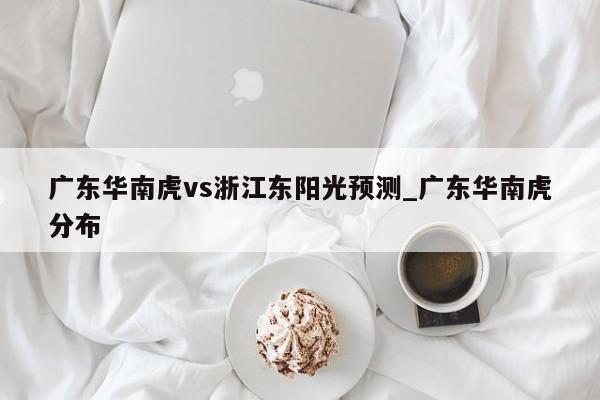 广东华南虎vs浙江东阳光预测_广东华南虎分布