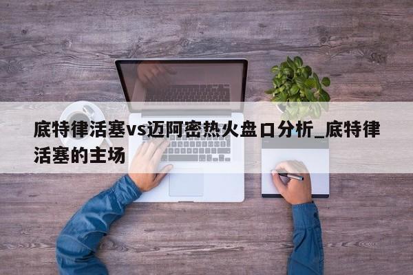 底特律活塞vs迈阿密热火盘口分析_底特律活塞的主场