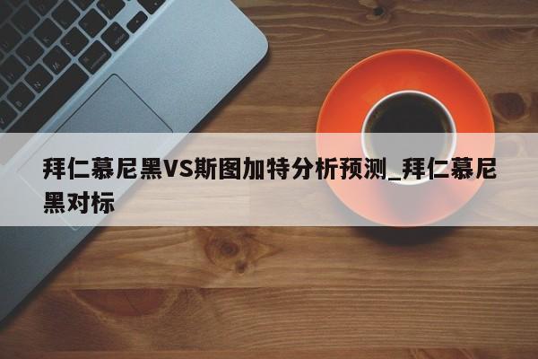 拜仁慕尼黑VS斯图加特分析预测_拜仁慕尼黑对标