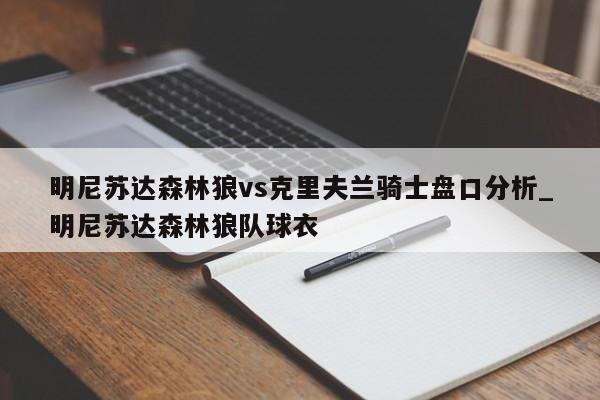 明尼苏达森林狼vs克里夫兰骑士盘口分析_明尼苏达森林狼队球衣