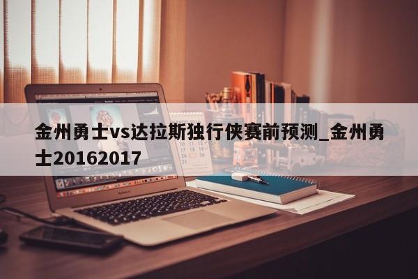 金州勇士vs达拉斯独行侠赛前预测_金州勇士20162017