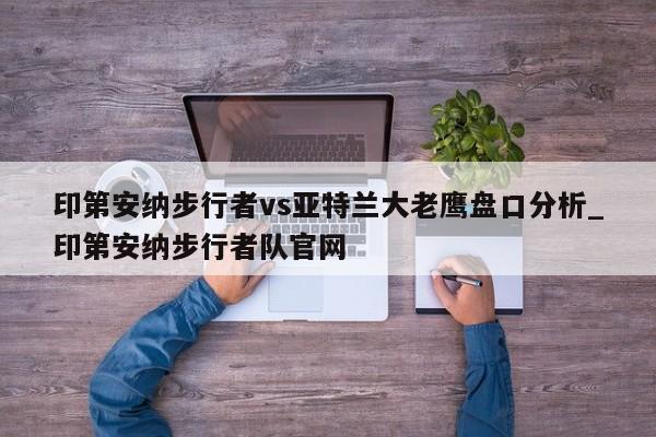 印第安纳步行者vs亚特兰大老鹰盘口分析_印第安纳步行者队官网